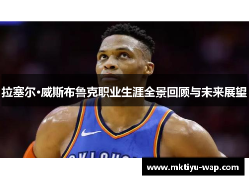 拉塞尔·威斯布鲁克职业生涯全景回顾与未来展望