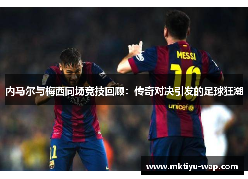 内马尔与梅西同场竞技回顾：传奇对决引发的足球狂潮