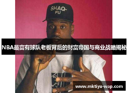 NBA最富有球队老板背后的财富帝国与商业战略揭秘
