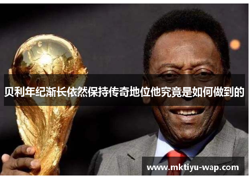 贝利年纪渐长依然保持传奇地位他究竟是如何做到的