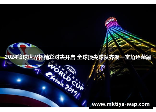 2024篮球世界杯精彩对决开启 全球顶尖球队齐聚一堂角逐荣耀