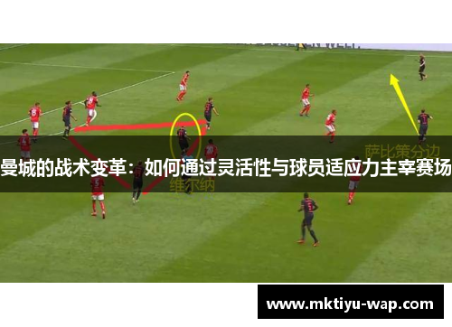 曼城的战术变革：如何通过灵活性与球员适应力主宰赛场