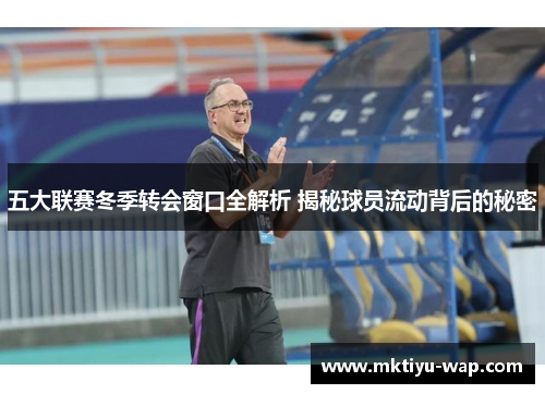 五大联赛冬季转会窗口全解析 揭秘球员流动背后的秘密