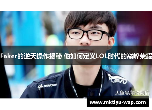 Faker的逆天操作揭秘 他如何定义LOL时代的巅峰荣耀