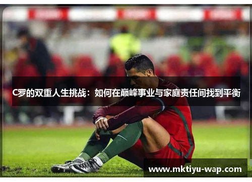 C罗的双重人生挑战：如何在巅峰事业与家庭责任间找到平衡