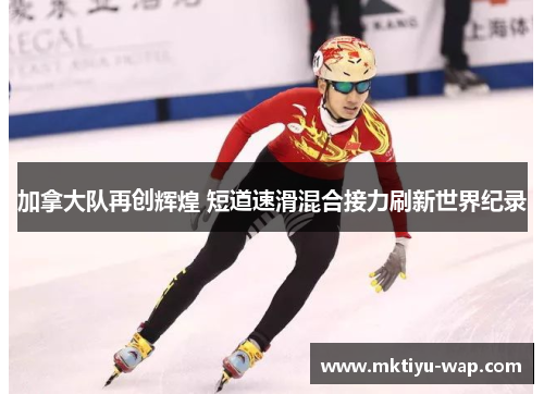 加拿大队再创辉煌 短道速滑混合接力刷新世界纪录