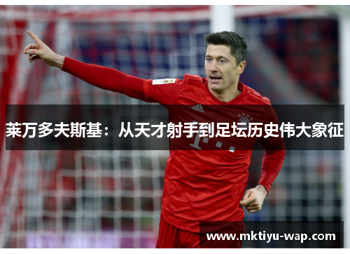 莱万多夫斯基：从天才射手到足坛历史伟大象征