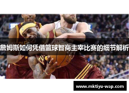 詹姆斯如何凭借篮球智商主宰比赛的细节解析