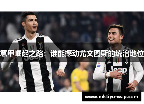 意甲崛起之路：谁能撼动尤文图斯的统治地位