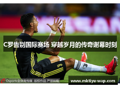 C罗告别国际赛场 穿越岁月的传奇谢幕时刻