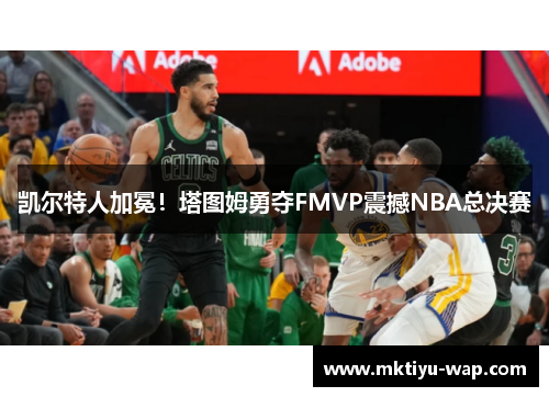 凯尔特人加冕！塔图姆勇夺FMVP震撼NBA总决赛