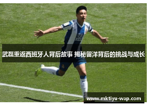 武磊重返西班牙人背后故事 揭秘留洋背后的挑战与成长