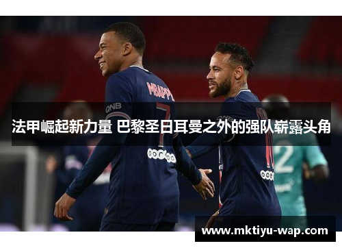 法甲崛起新力量 巴黎圣日耳曼之外的强队崭露头角