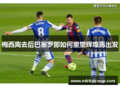 梅西离去后巴塞罗那如何重塑辉煌再出发