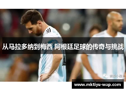从马拉多纳到梅西 阿根廷足球的传奇与挑战