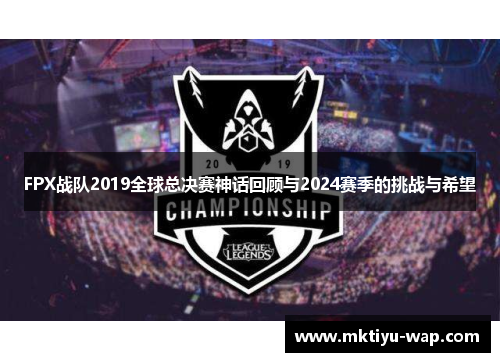 FPX战队2019全球总决赛神话回顾与2024赛季的挑战与希望