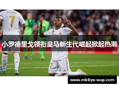 小罗德里戈领衔皇马新生代崛起掀起热潮