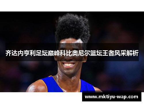 齐达内亨利足坛巅峰科比奥尼尔篮坛王者风采解析