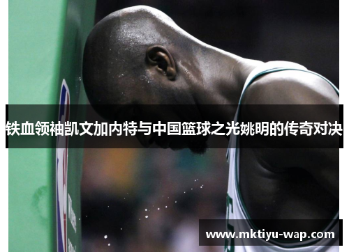铁血领袖凯文加内特与中国篮球之光姚明的传奇对决
