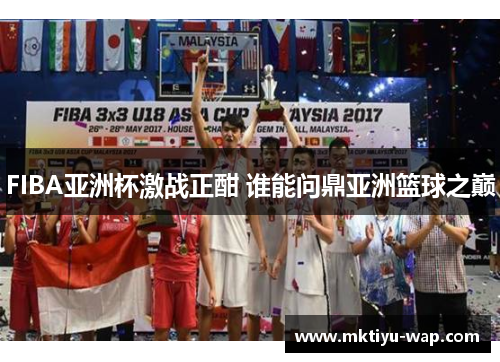 FIBA亚洲杯激战正酣 谁能问鼎亚洲篮球之巅