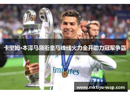 卡里姆·本泽马领衔皇马锋线火力全开助力冠军争霸