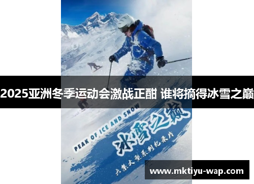 2025亚洲冬季运动会激战正酣 谁将摘得冰雪之巅