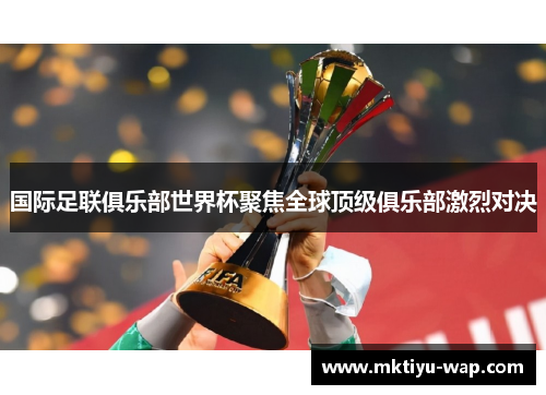 国际足联俱乐部世界杯聚焦全球顶级俱乐部激烈对决