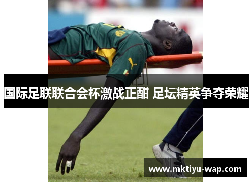 国际足联联合会杯激战正酣 足坛精英争夺荣耀