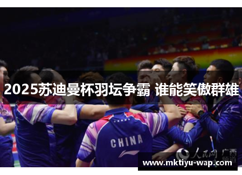 2025苏迪曼杯羽坛争霸 谁能笑傲群雄