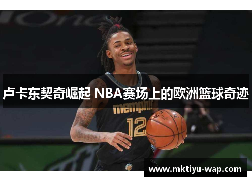 卢卡东契奇崛起 NBA赛场上的欧洲篮球奇迹