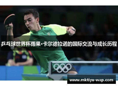 乒乓球世界杯雨果·卡尔德拉诺的国际交流与成长历程