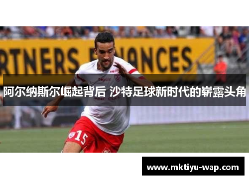 阿尔纳斯尔崛起背后 沙特足球新时代的崭露头角