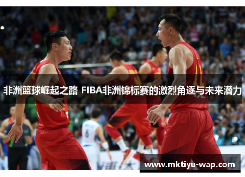 非洲篮球崛起之路 FIBA非洲锦标赛的激烈角逐与未来潜力