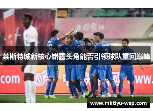 莱斯特城新核心崭露头角能否引领球队重回巅峰