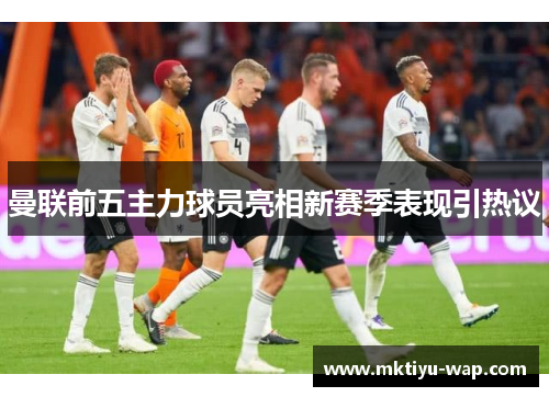 曼联前五主力球员亮相新赛季表现引热议