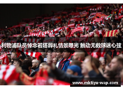 利物浦队员悼念若塔葬礼情景曝光 触动无数球迷心弦