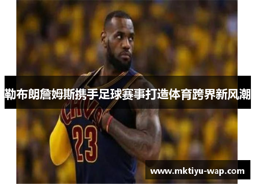 勒布朗詹姆斯携手足球赛事打造体育跨界新风潮