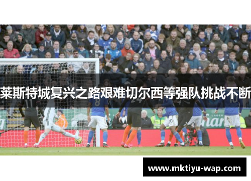 莱斯特城复兴之路艰难切尔西等强队挑战不断