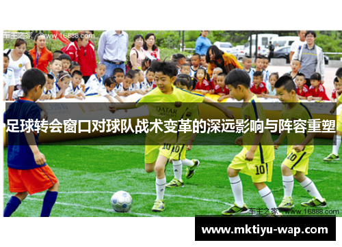 足球转会窗口对球队战术变革的深远影响与阵容重塑