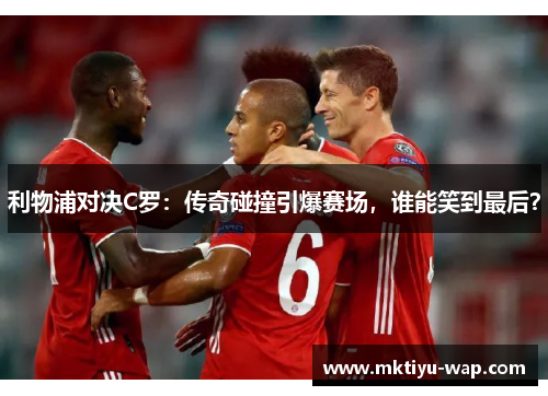 利物浦对决C罗：传奇碰撞引爆赛场，谁能笑到最后？